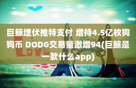 巨鲸埋伏推特支付 增持4.5亿枚狗狗币 DODG交易量激增94(巨鲸是一款什么app)