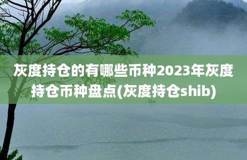 灰度持仓的有哪些币种2023年灰度持仓币种盘点(灰度持仓shib)