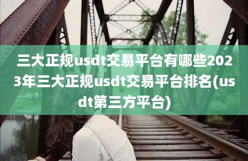 三大正规usdt交易平台有哪些2023年三大正规usdt交易平台排名(usdt第三方平台)