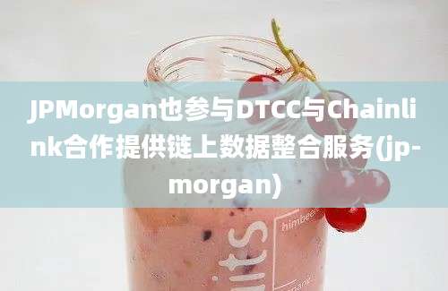 JPMorgan也参与DTCC与Chainlink合作提供链上数据整合服务(jp-morgan)