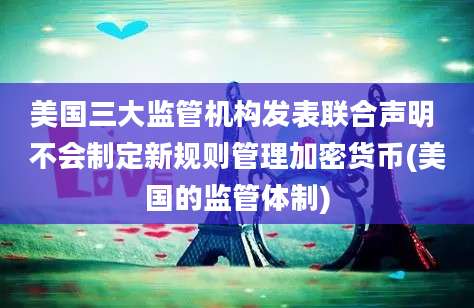 美国三大监管机构发表联合声明 不会制定新规则管理加密货币(美国的监管体制)