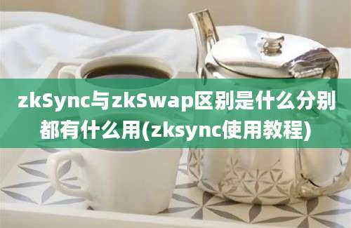 zkSync与zkSwap区别是什么分别都有什么用(zksync使用教程)