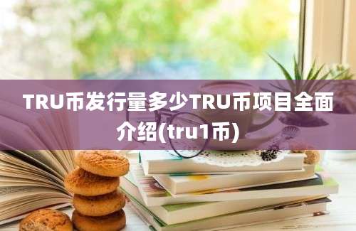 TRU币发行量多少TRU币项目全面介绍(tru1币)