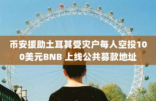 币安援助土耳其受灾户每人空投100美元BNB 上线公共募款地址