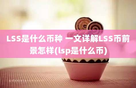 LSS是什么币种 一文详解LSS币前景怎样(lsp是什么币)