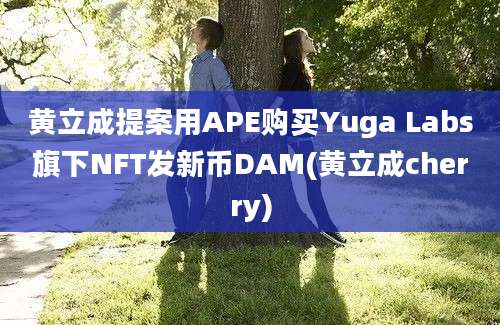 黄立成提案用APE购买Yuga Labs旗下NFT发新币DAM(黄立成cherry)