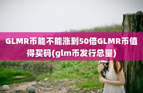 GLMR币能不能涨到50倍GLMR币值得买码(glm币发行总量)