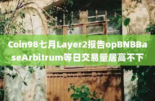 Coin98七月Layer2报告opBNBBaseArbitrum等日交易量居高不下