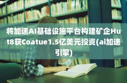 将加速AI基础设施平台构建矿企Hut8获Coatue1.5亿美元投资(ai加速引擎)