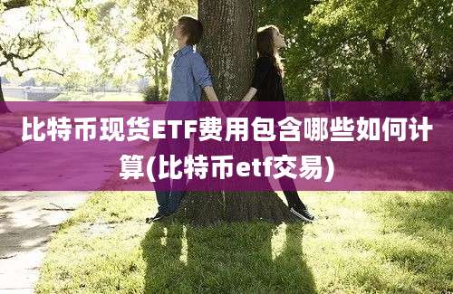 比特币现货ETF费用包含哪些如何计算(比特币etf交易)