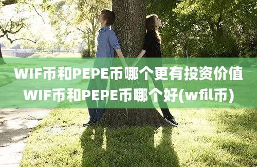 WIF币和PEPE币哪个更有投资价值WIF币和PEPE币哪个好(wfil币)