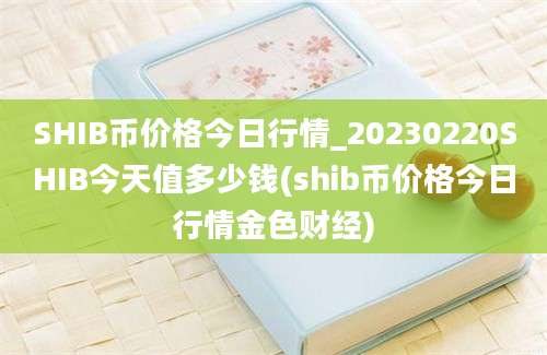 SHIB币价格今日行情_20230220SHIB今天值多少钱(shib币价格今日行情金色财经)