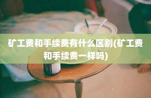 矿工费和手续费有什么区别(矿工费和手续费一样吗)