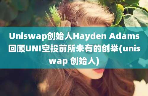 Uniswap创始人Hayden Adams回顾UNI空投前所未有的创举(uniswap 创始人)