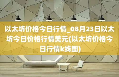 以太坊价格今日行情_08月23日以太坊今日价格行情美元(以太坊价格今日行情k线图)