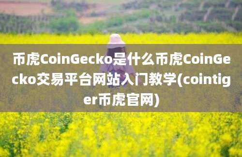 币虎CoinGecko是什么币虎CoinGecko交易平台网站入门教学(cointiger币虎官网)