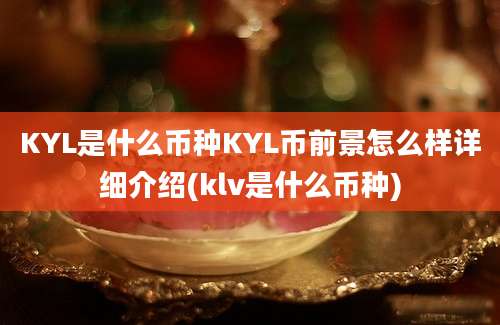 KYL是什么币种KYL币前景怎么样详细介绍(klv是什么币种)