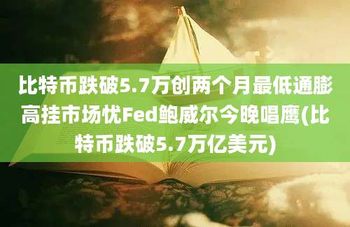 比特币跌破5.7万创两个月最低通膨高挂市场忧Fed鲍威尔今晚唱鹰(比特币跌破5.7万亿美元)