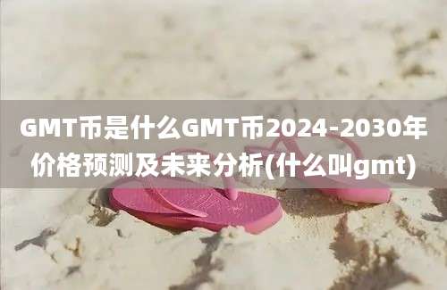 GMT币是什么GMT币2024-2030年价格预测及未来分析(什么叫gmt)