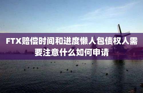 FTX赔偿时间和进度懒人包债权人需要注意什么如何申请