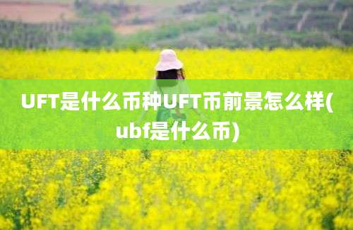 UFT是什么币种UFT币前景怎么样(ubf是什么币)