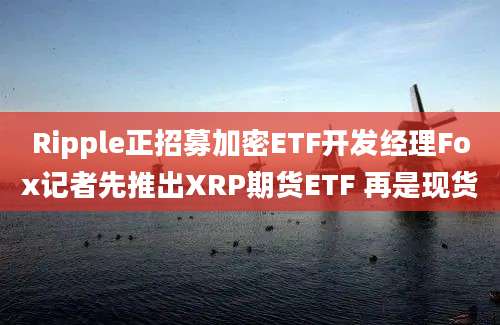 Ripple正招募加密ETF开发经理Fox记者先推出XRP期货ETF 再是现货