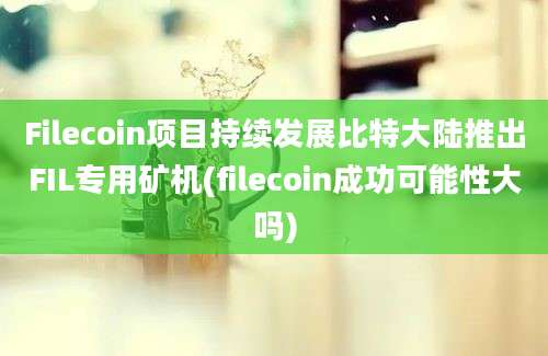 Filecoin项目持续发展比特大陆推出FIL专用矿机(filecoin成功可能性大吗)