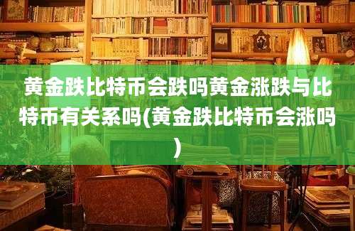 黄金跌比特币会跌吗黄金涨跌与比特币有关系吗(黄金跌比特币会涨吗)