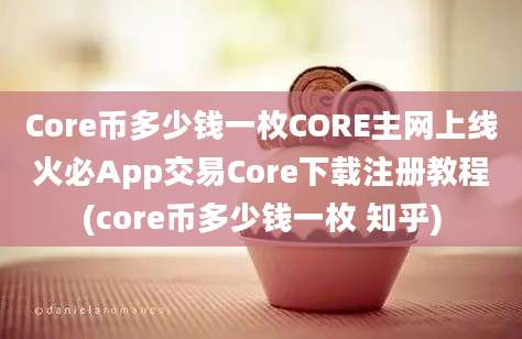 Core币多少钱一枚CORE主网上线火必App交易Core下载注册教程(core币多少钱一枚 知乎)