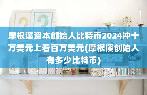 摩根溪资本创始人比特币2024冲十万美元上看百万美元(摩根溪创始人有多少比特币)