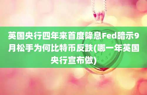 英国央行四年来首度降息Fed暗示9月松手为何比特币反跌(哪一年英国央行宣布做)