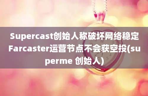 Supercast创始人称破坏网络稳定Farcaster运营节点不会获空投(superme 创始人)