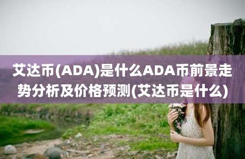 艾达币(ADA)是什么ADA币前景走势分析及价格预测(艾达币是什么)