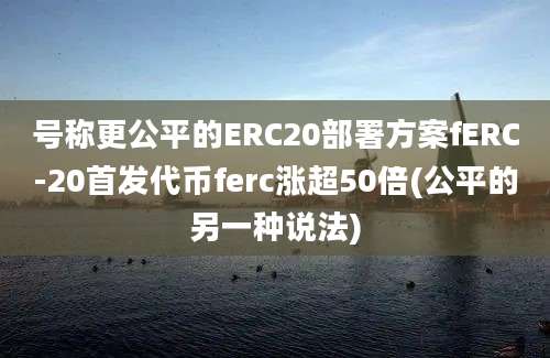 号称更公平的ERC20部署方案fERC-20首发代币ferc涨超50倍(公平的另一种说法)