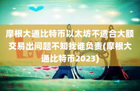 摩根大通比特币以太坊不适合大额交易出问题不知找谁负责(摩根大通比特币2023)