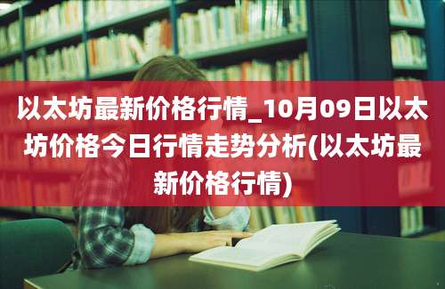 以太坊最新价格行情_10月09日以太坊价格今日行情走势分析(以太坊最新价格行情)