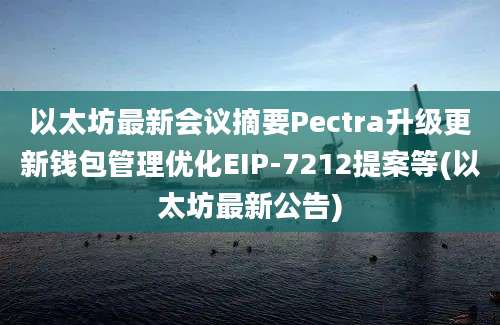 以太坊最新会议摘要Pectra升级更新钱包管理优化EIP-7212提案等(以太坊最新公告)