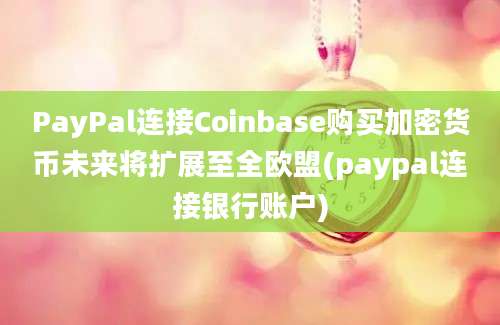 PayPal连接Coinbase购买加密货币未来将扩展至全欧盟(paypal连接银行账户)