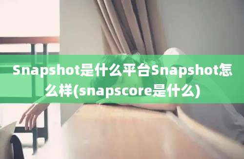 Snapshot是什么平台Snapshot怎么样(snapscore是什么)