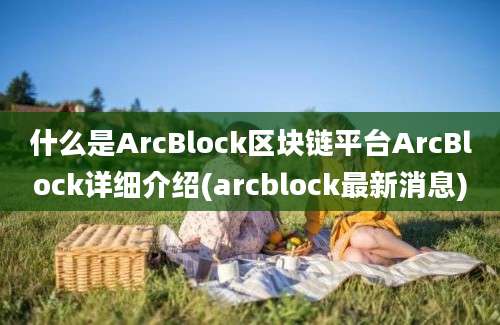 什么是ArcBlock区块链平台ArcBlock详细介绍(arcblock最新消息)