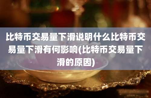 比特币交易量下滑说明什么比特币交易量下滑有何影响(比特币交易量下滑的原因)