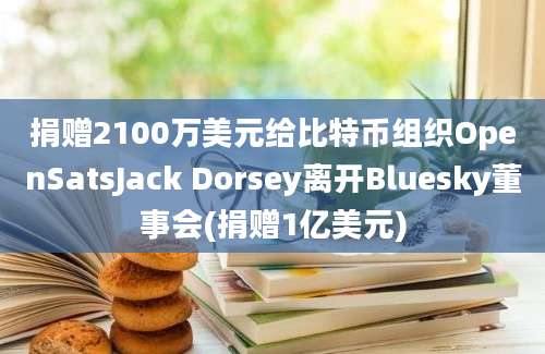 捐赠2100万美元给比特币组织OpenSatsJack Dorsey离开Bluesky董事会(捐赠1亿美元)