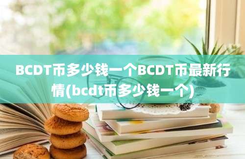 BCDT币多少钱一个BCDT币最新行情(bcdt币多少钱一个)