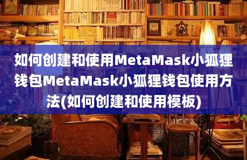 如何创建和使用MetaMask小狐狸钱包MetaMask小狐狸钱包使用方法(如何创建和使用模板)