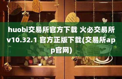 huobi交易所官方下载 火必交易所v10.32.1 官方正版下载(交易所app官网)