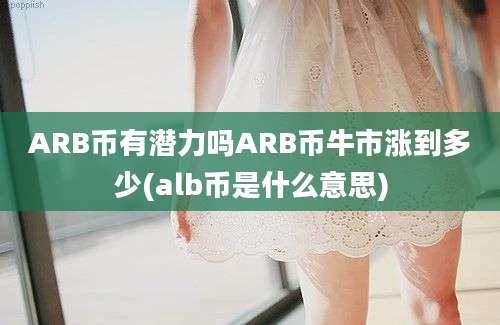 ARB币有潜力吗ARB币牛市涨到多少(alb币是什么意思)