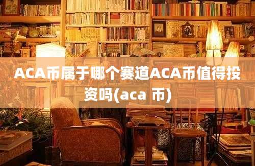 ACA币属于哪个赛道ACA币值得投资吗(aca 币)