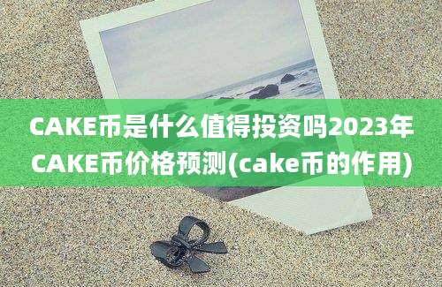 CAKE币是什么值得投资吗2023年CAKE币价格预测(cake币的作用)