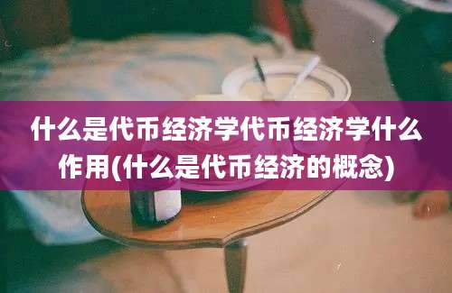 什么是代币经济学代币经济学什么作用(什么是代币经济的概念)