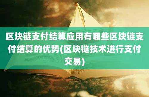 区块链支付结算应用有哪些区块链支付结算的优势(区块链技术进行支付交易)